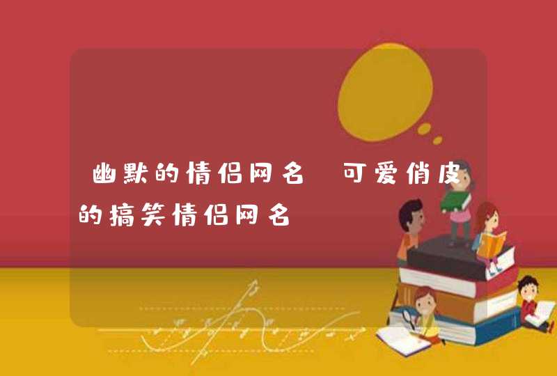 幽默的情侣网名,可爱俏皮的搞笑情侣网名。 幽默的情侣网名,可爱俏皮的搞笑情侣网名。