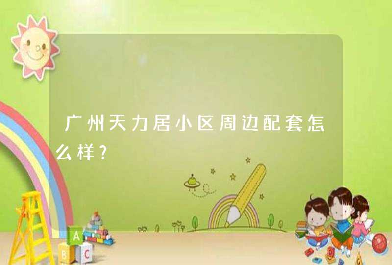 广州天力居小区周边配套怎么样? 广州天力居小区周边配套怎么样?