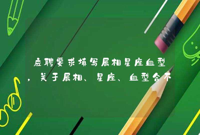 应聘要求填写属相星座血型,关于属相、星座、血型合不合的问题 应聘要求填写属相星座血型,关于属相、星座、血型合不合的问题