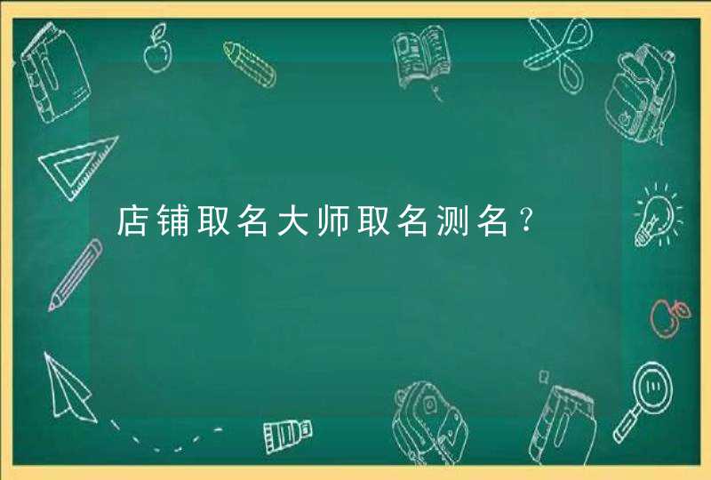 店铺取名大师取名测名? 店铺取名大师取名测名?