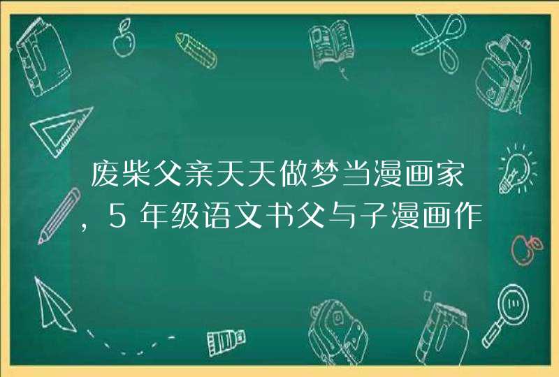 废柴父亲天天做梦当漫画家,5年级语文书父与子漫画作文750字 废柴父亲天天做梦当漫画家,5年级语文书父与子漫画作文750字