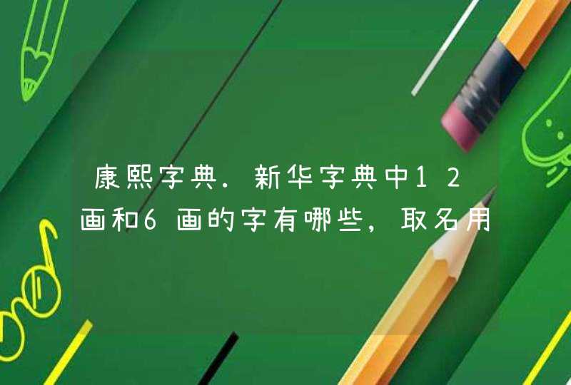 康熙字典.新华字典中12画和6画的字有哪些,取名用,谢谢!!! 康熙字典.新华字典中12画和6画的字有哪些,取名用,谢谢!!!