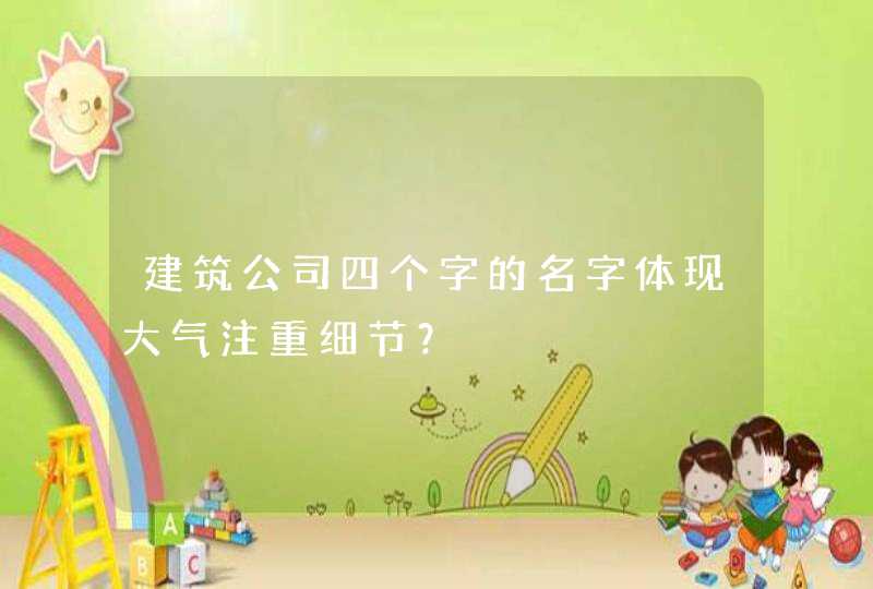 建筑公司四个字的名字体现大气注重细节? 建筑公司四个字的名字体现大气注重细节?