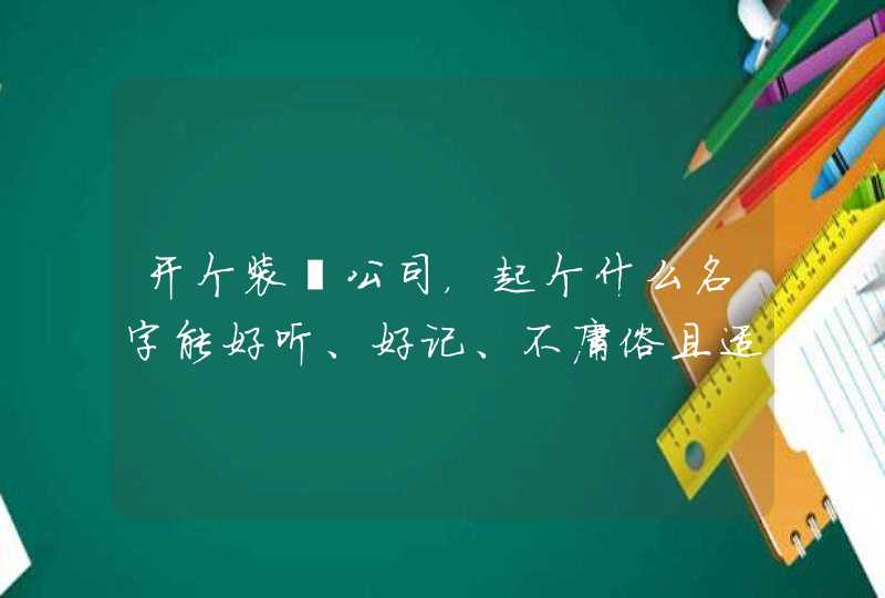开个装潢公司,起个什么名字能好听、好记、不庸俗且适合这个行业 开个装潢公司,起个什么名字能好听、好记、不庸俗且适合这个行业