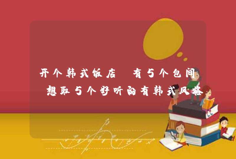 开个韩式饭店 有5个包间 想取5个好听的有韩式风格的名字 开个韩式饭店 有5个包间 想取5个好听的有韩式风格的名字