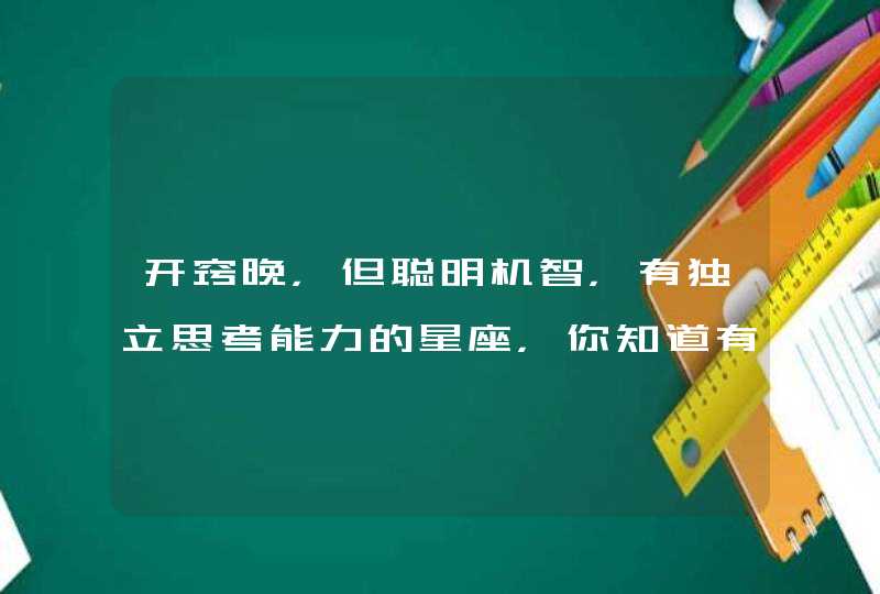 开窍晚,但聪明机智,有独立思考能力的星座,你知道有谁吗? 开窍晚,但聪明机智,有独立思考能力的星座,你知道有谁吗?