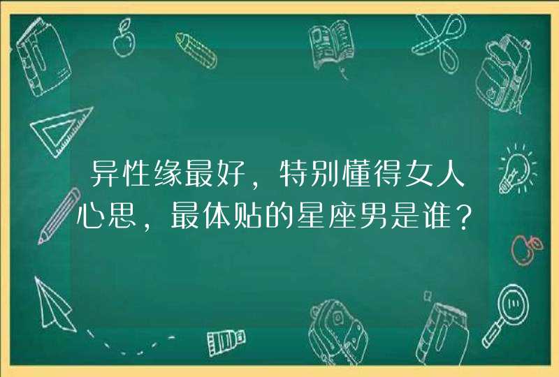 异性缘最好,特别懂得女人心思,最体贴的星座男是谁? 异性缘最好,特别懂得女人心思,最体贴的星座男是谁?
