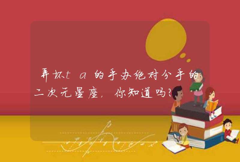 弄坏ta的手办绝对分手的二次元星座,你知道吗? 弄坏ta的手办绝对分手的二次元星座,你知道吗?