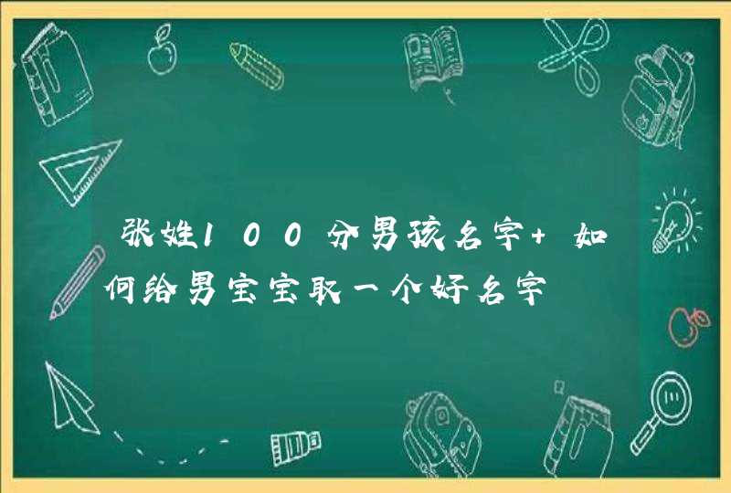 张姓100分男孩名字 如何给男宝宝取一个好名字 张姓100分男孩名字 如何给男宝宝取一个好名字