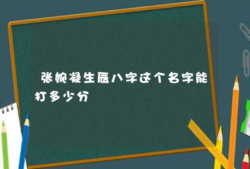 张婉凝生辰八字这个名字能打多少分 张婉凝生辰八字这个名字能打多少分