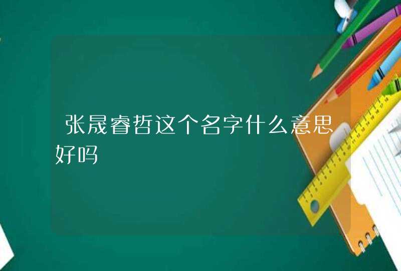张晟睿哲这个名字什么意思好吗 张晟睿哲这个名字什么意思好吗