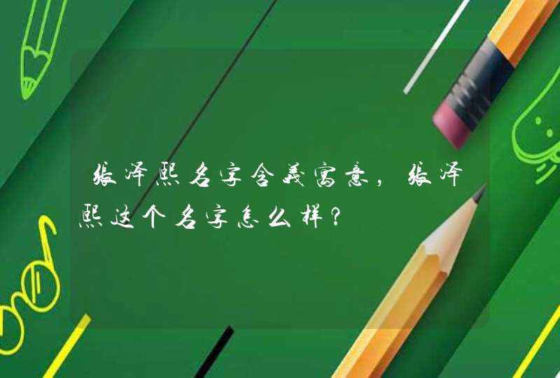 张泽熙名字含义寓意,张泽熙这个名字怎么样? 张泽熙名字含义寓意,张泽熙这个名字怎么样?