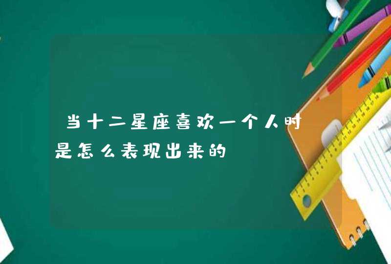 当十二星座喜欢一个人时,是怎么表现出来的 当十二星座喜欢一个人时,是怎么表现出来的