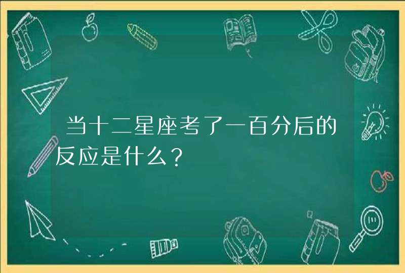 当十二星座考了一百分后的反应是什么? 当十二星座考了一百分后的反应是什么?