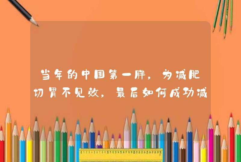 当年的中国第一胖,为减肥切胃不见效,最后如何成功减掉400斤? 当年的中国第一胖,为减肥切胃不见效,最后如何成功减掉400斤?
