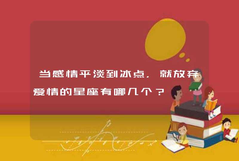 当感情平淡到冰点,就放弃爱情的星座有哪几个? 当感情平淡到冰点,就放弃爱情的星座有哪几个?