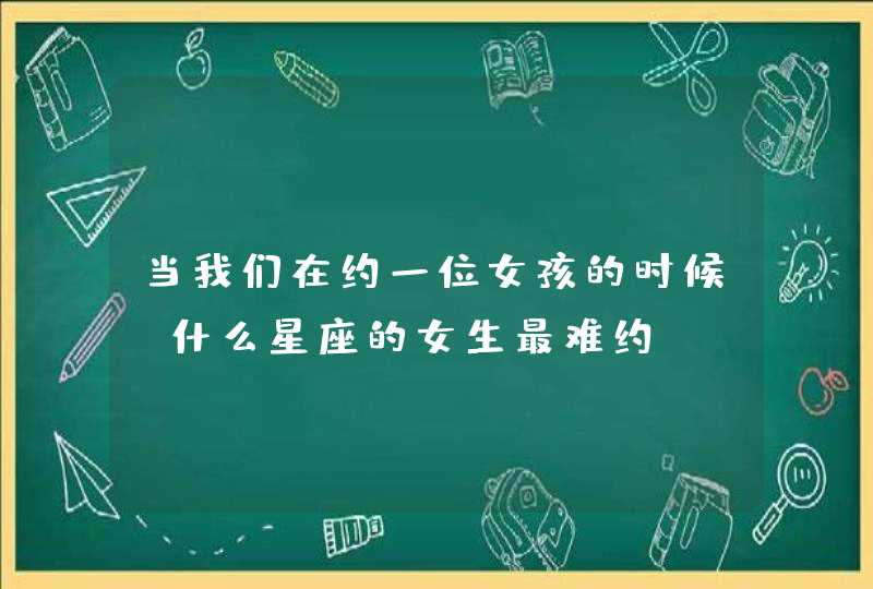 当我们在约一位女孩的时候,什么星座的女生最难约? 当我们在约一位女孩的时候,什么星座的女生最难约?