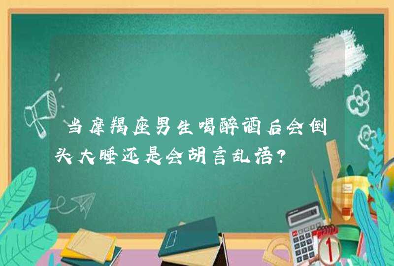 当摩羯座男生喝醉酒后会倒头大睡还是会胡言乱语? 当摩羯座男生喝醉酒后会倒头大睡还是会胡言乱语?