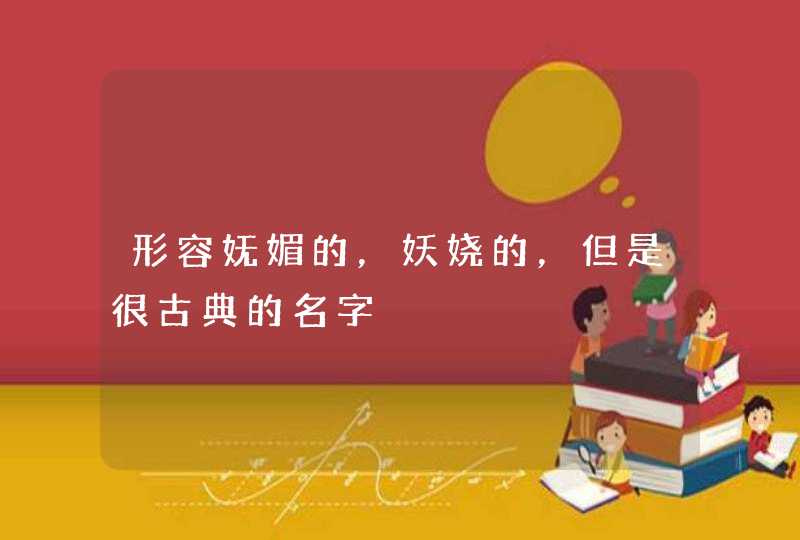 形容妩媚的,妖娆的,但是很古典的名字 形容妩媚的,妖娆的,但是很古典的名字
