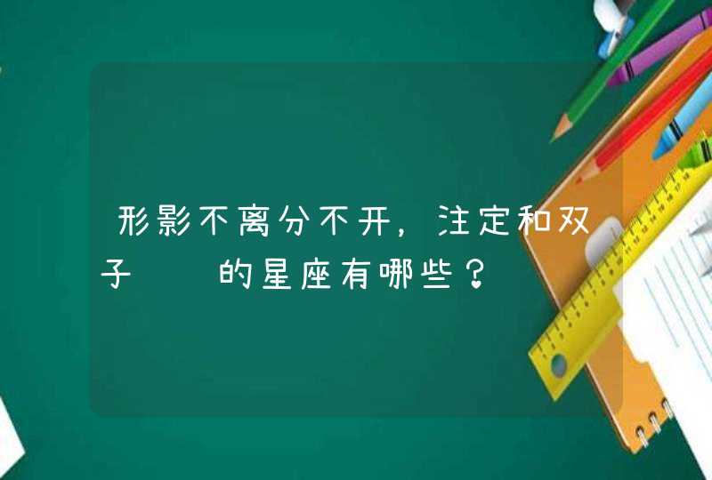 形影不离分不开,注定和双子纠缠的星座有哪些? 形影不离分不开,注定和双子纠缠的星座有哪些?