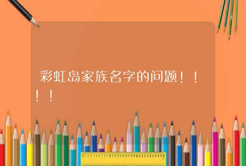 彩虹岛家族名字的问题!!!! 彩虹岛家族名字的问题!!!!