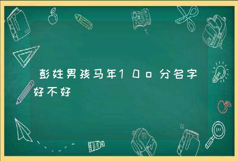 彭姓男孩马年10o分名字好不好 彭姓男孩马年10o分名字好不好