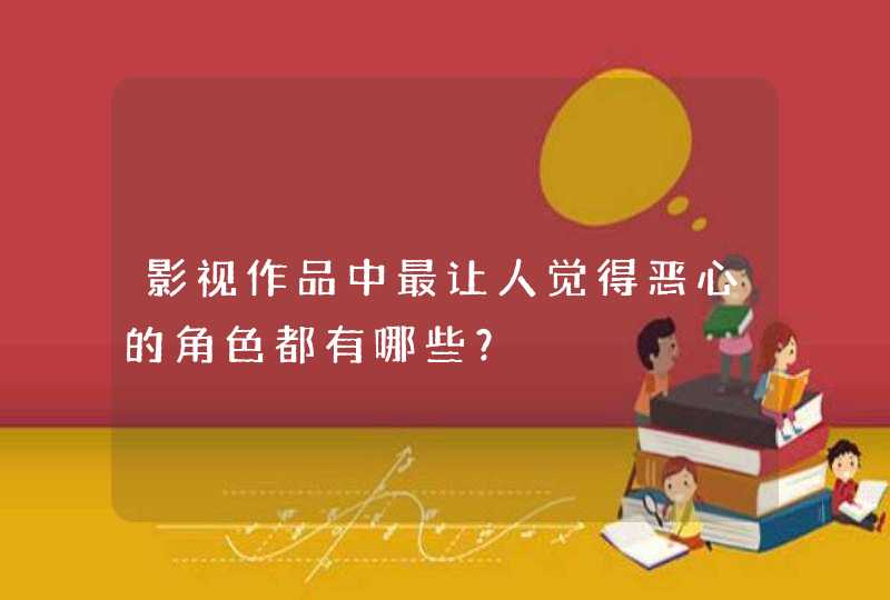 影视作品中最让人觉得恶心的角色都有哪些? 影视作品中最让人觉得恶心的角色都有哪些?