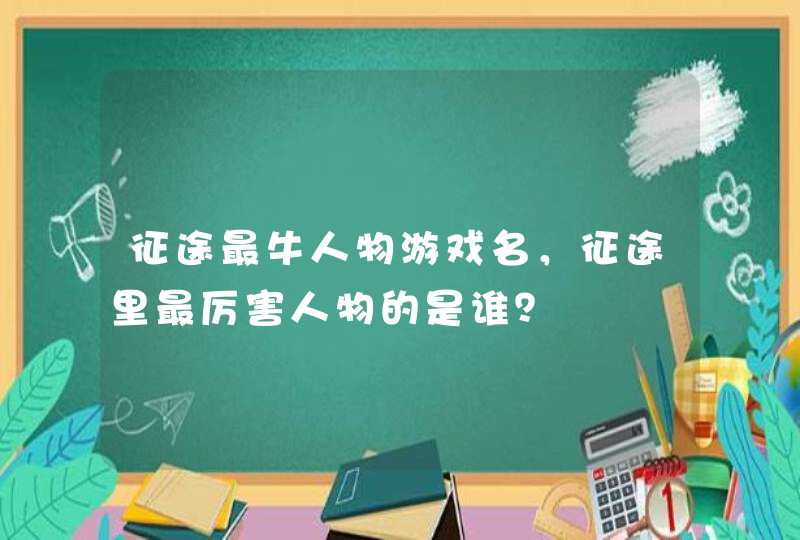 征途最牛人物游戏名,征途里最厉害人物的是谁? 征途最牛人物游戏名,征途里最厉害人物的是谁?