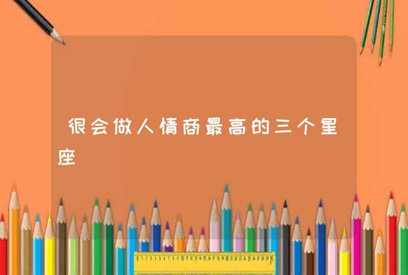 很会做人情商最高的三个星座 很会做人情商最高的三个星座