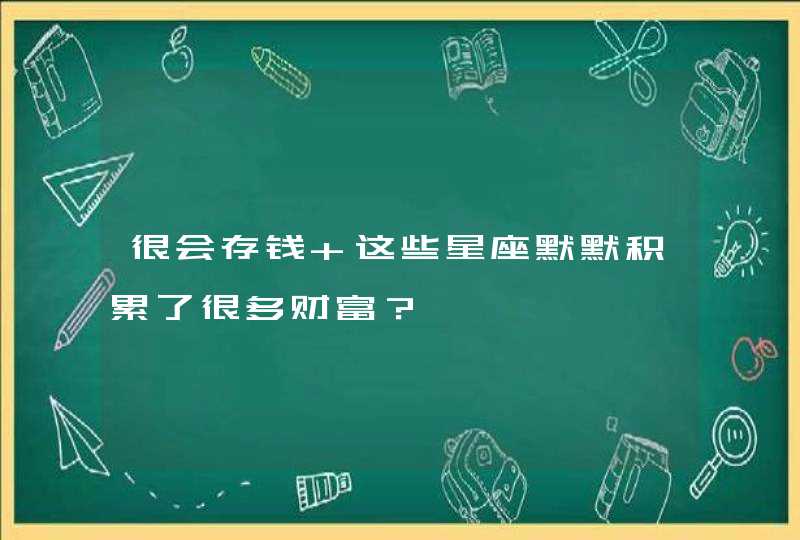 很会存钱 这些星座默默积累了很多财富? 很会存钱 这些星座默默积累了很多财富?