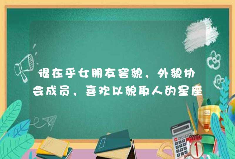 很在乎女朋友容貌,外貌协会成员,喜欢以貌取人的星座男有哪些? 很在乎女朋友容貌,外貌协会成员,喜欢以貌取人的星座男有哪些?