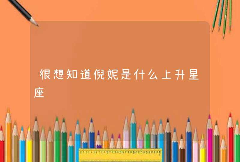 很想知道倪妮是什么上升星座 很想知道倪妮是什么上升星座