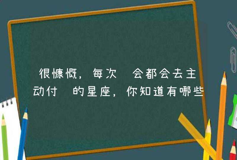 很慷慨,每次约会都会去主动付账的星座,你知道有哪些吗? 很慷慨,每次约会都会去主动付账的星座,你知道有哪些吗?