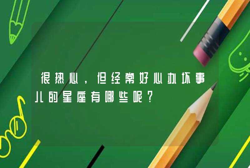 很热心,但经常好心办坏事儿的星座有哪些呢? 很热心,但经常好心办坏事儿的星座有哪些呢?