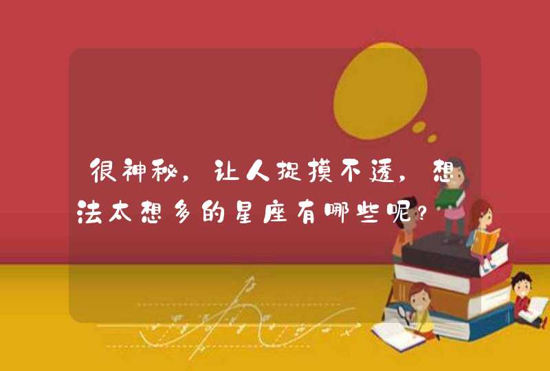 很神秘,让人捉摸不透,想法太想多的星座有哪些呢? 很神秘,让人捉摸不透,想法太想多的星座有哪些呢?