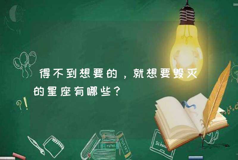 得不到想要的,就想要毁灭的星座有哪些? 得不到想要的,就想要毁灭的星座有哪些?