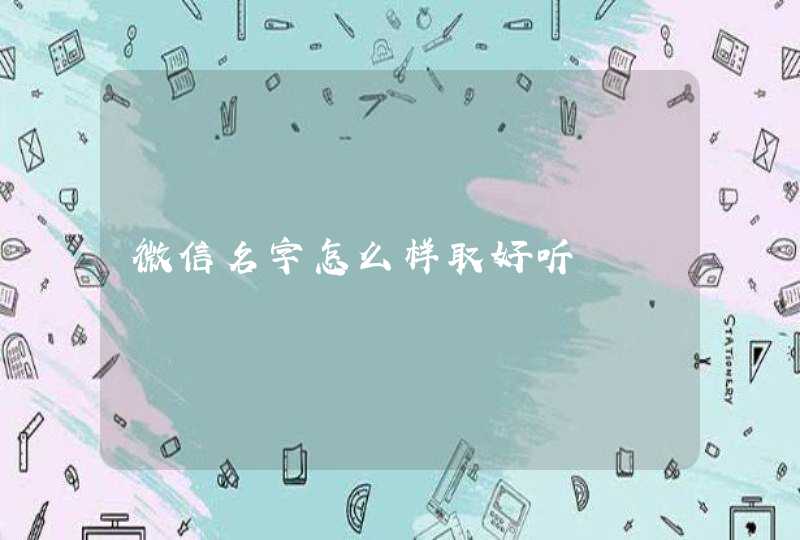 微信名字怎么样取好听 微信名字怎么样取好听