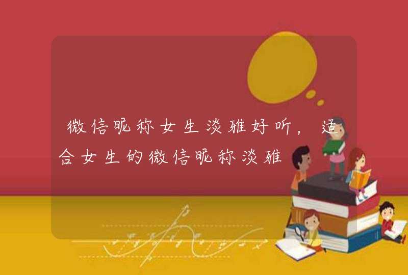 微信昵称女生淡雅好听,适合女生的微信昵称淡雅 微信昵称女生淡雅好听,适合女生的微信昵称淡雅