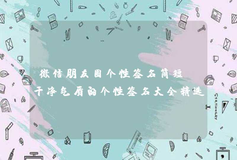 微信朋友圈个性签名简短 干净气质的个性签名大全精选34句 微信朋友圈个性签名简短 干净气质的个性签名大全精选34句