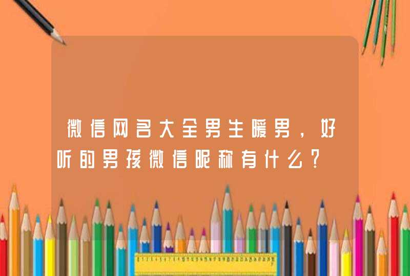 微信网名大全男生暖男,好听的男孩微信昵称有什么? 微信网名大全男生暖男,好听的男孩微信昵称有什么?