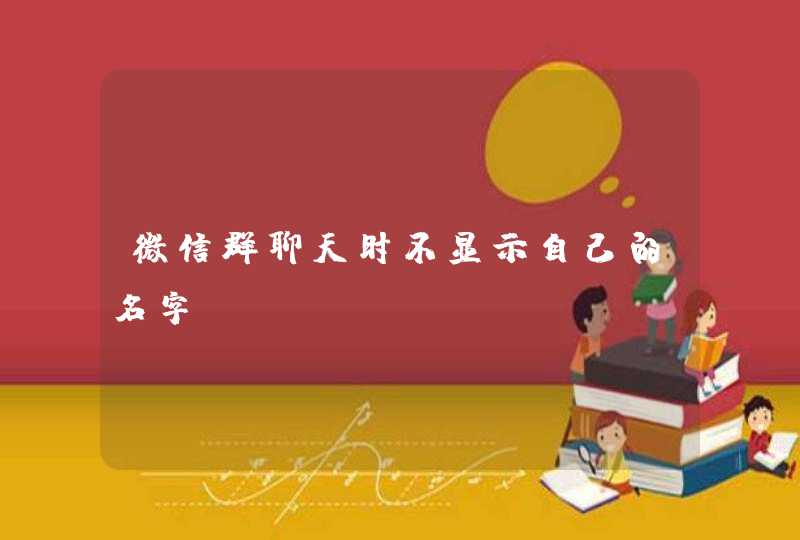 微信群聊天时不显示自己的名字 微信群聊天时不显示自己的名字