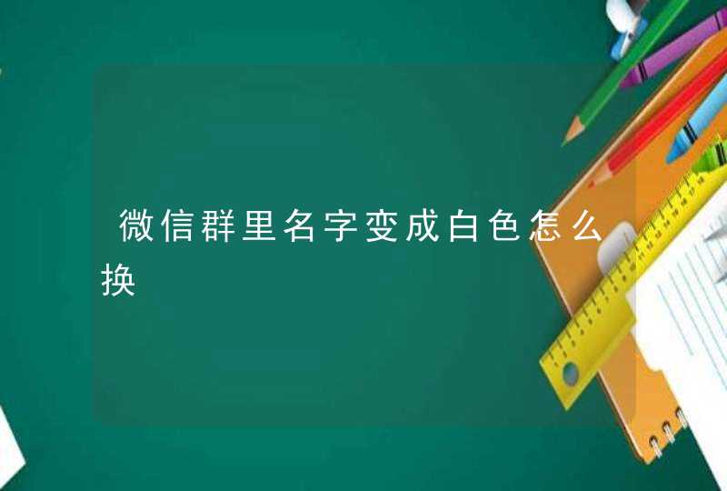 微信群里名字变成白色怎么换 微信群里名字变成白色怎么换
