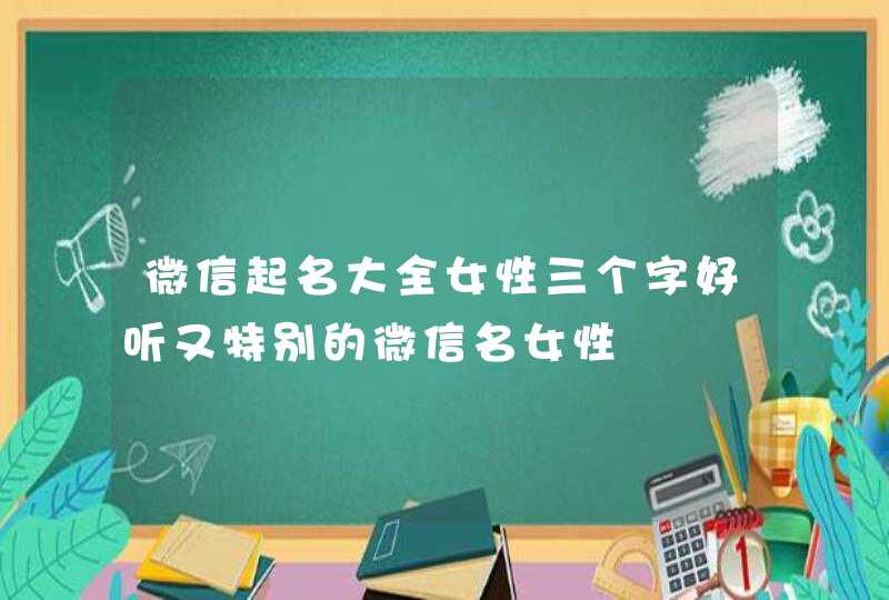 微信起名大全女性三个字好听又特别的微信名女性 微信起名大全女性三个字好听又特别的微信名女性