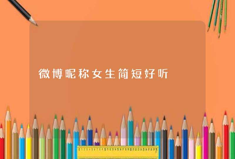 微博昵称女生简短好听 微博昵称女生简短好听