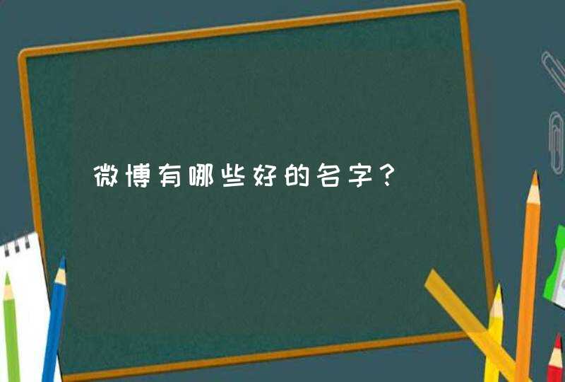 微博有哪些好的名字? 微博有哪些好的名字?