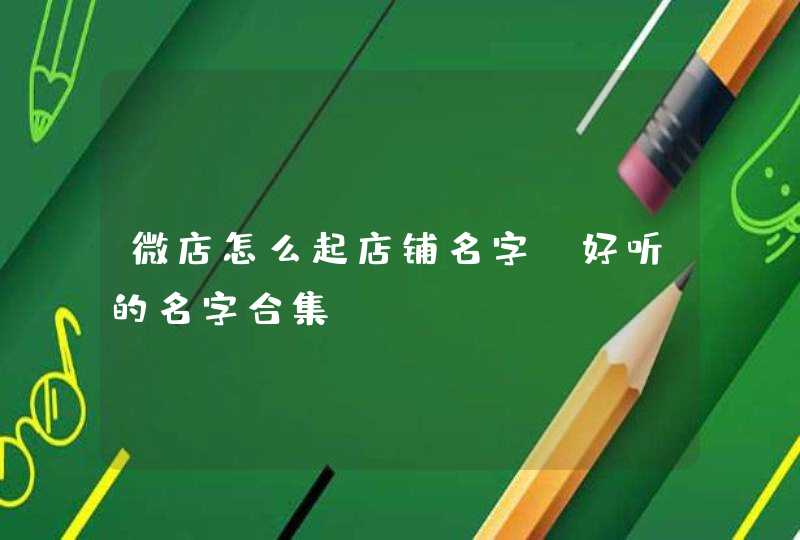 微店怎么起店铺名字 好听的名字合集? 微店怎么起店铺名字 好听的名字合集?