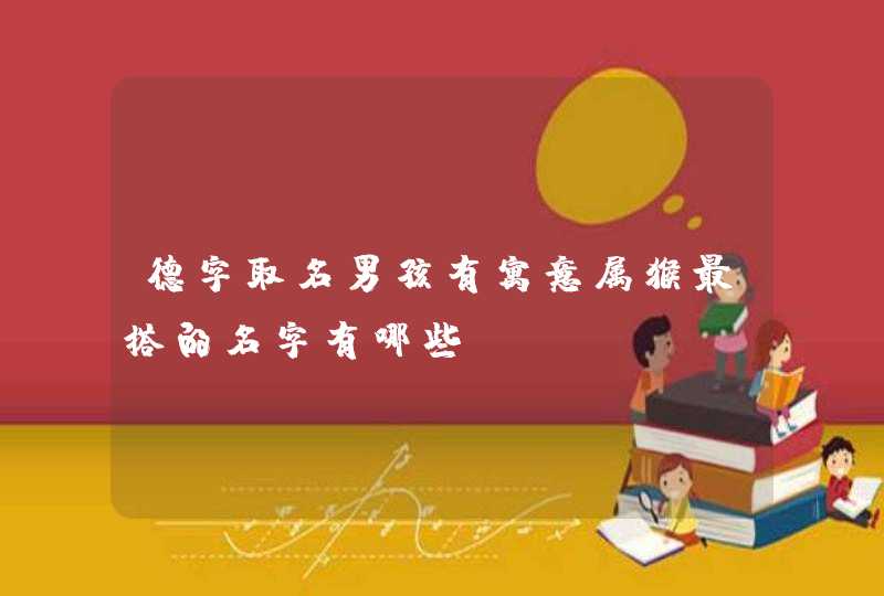 德字取名男孩有寓意属猴最搭的名字有哪些? 德字取名男孩有寓意属猴最搭的名字有哪些?