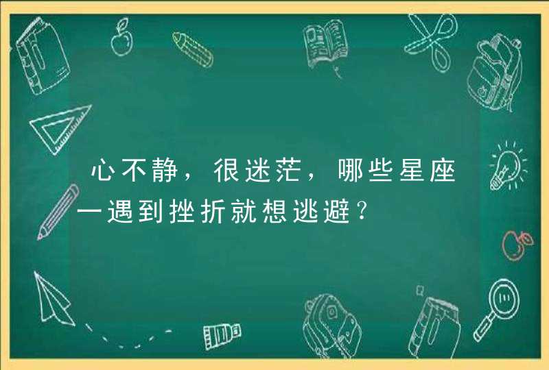 心不静,很迷茫,哪些星座一遇到挫折就想逃避? 心不静,很迷茫,哪些星座一遇到挫折就想逃避?