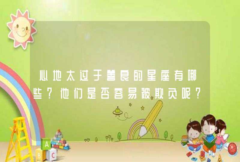 心地太过于善良的星座有哪些?他们是否容易被欺负呢? 心地太过于善良的星座有哪些?他们是否容易被欺负呢?