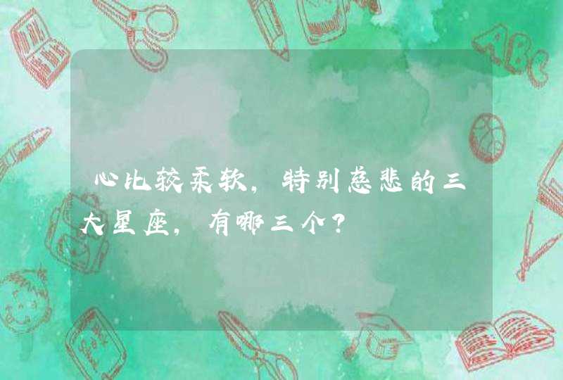 心比较柔软,特别慈悲的三大星座,有哪三个? 心比较柔软,特别慈悲的三大星座,有哪三个?